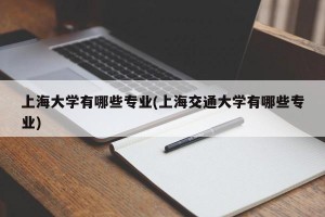 上海大学有哪些专业(上海交通大学有哪些专业)