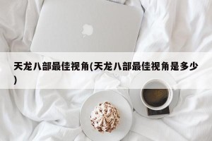 天龙八部最佳视角(天龙八部最佳视角是多少)
