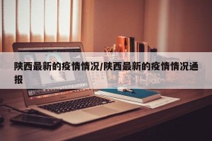 陕西最新的疫情情况/陕西最新的疫情情况通报