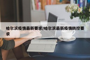 哈尔滨疫情最新要求/哈尔滨最新疫情防控要求