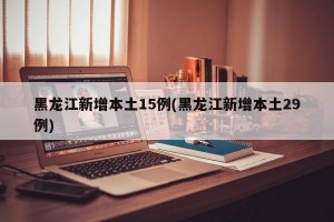 黑龙江新增本土15例(黑龙江新增本土29例)