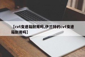 【cvt变速箱耐用吗,伊兰特的cvt变速箱耐用吗】