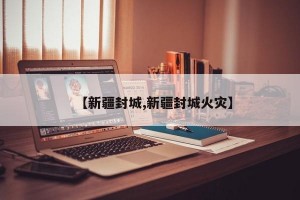 【新疆封城,新疆封城火灾】