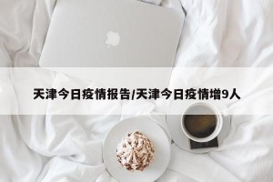 天津今日疫情报告/天津今日疫情增9人