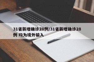 31省新增确诊28例/31省新增确诊28例 均为境外输入