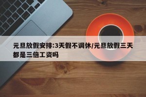 元旦放假安排:3天假不调休/元旦放假三天都是三倍工资吗