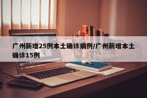 广州新增25例本土确诊病例/广州新增本土确诊15例