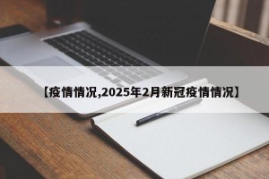 【疫情情况,2025年2月新冠疫情情况】