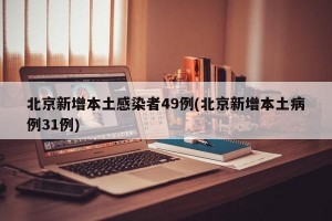北京新增本土感染者49例(北京新增本土病例31例)