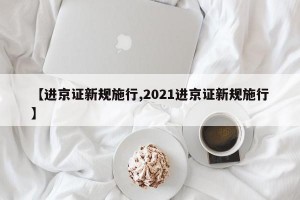 【进京证新规施行,2021进京证新规施行】