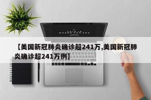 【美国新冠肺炎确诊超241万,美国新冠肺炎确诊超241万例】