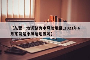 【东莞一地调整为中风险地区,2021年6月东莞是中风险地区吗】