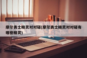 摩尔勇士精灵对对碰(摩尔勇士精灵对对碰有哪些精灵)