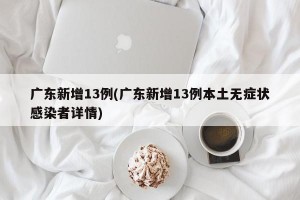 广东新增13例(广东新增13例本土无症状感染者详情)