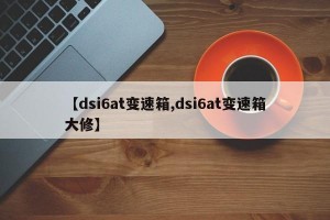 【dsi6at变速箱,dsi6at变速箱大修】