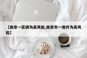 【南京一区调为高风险,南京市一地升为高风险】