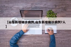 【山东新增确诊病例,山东新增确诊病例7人】