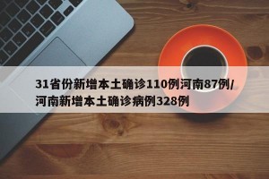 31省份新增本土确诊110例河南87例/河南新增本土确诊病例328例