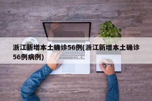 浙江新增本土确诊56例(浙江新增本土确诊56例病例)