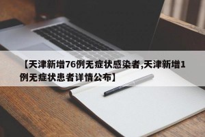 【天津新增76例无症状感染者,天津新增1例无症状患者详情公布】