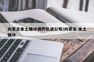 内蒙古本土确诊病例轨迹公布/内蒙古 本土确诊