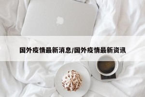 国外疫情最新消息/国外疫情最新资讯