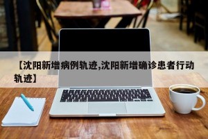 【沈阳新增病例轨迹,沈阳新增确诊患者行动轨迹】