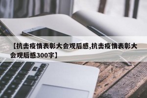 【抗击疫情表彰大会观后感,抗击疫情表彰大会观后感300字】