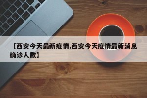 【西安今天最新疫情,西安今天疫情最新消息确诊人数】