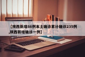 【陕西新增86例本土确诊累计确诊235例,陕西新增确诊一例】