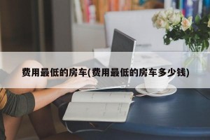 费用最低的房车(费用最低的房车多少钱)