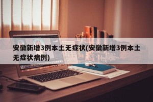 安徽新增3例本土无症状(安徽新增3例本土无症状病例)