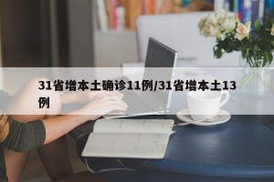 31省增本土确诊11例/31省增本土13例