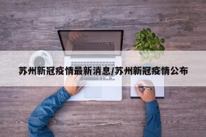 苏州新冠疫情最新消息/苏州新冠疫情公布