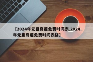 【2024年元旦高速免费时间表,2024年元旦高速免费时间表格】