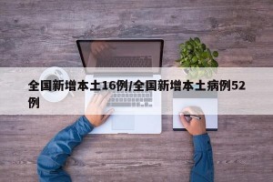 全国新增本土16例/全国新增本土病例52例