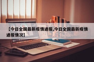 【今日全国最新疫情通报,今日全国最新疫情通报情况】