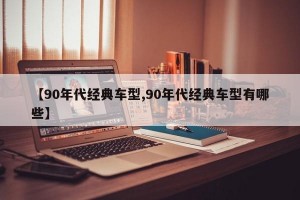 【90年代经典车型,90年代经典车型有哪些】