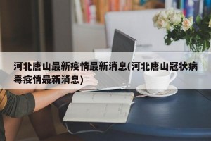 河北唐山最新疫情最新消息(河北唐山冠状病毒疫情最新消息)