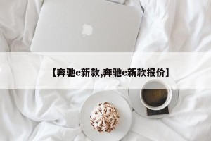 【奔驰e新款,奔驰e新款报价】