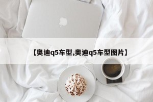 【奥迪q5车型,奥迪q5车型图片】