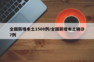 全国新增本土1500例/全国新增本土确诊7例