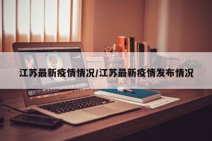 江苏最新疫情情况/江苏最新疫情发布情况