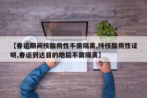 【春运期间核酸阴性不需隔离,持核酸阴性证明,春运到达目的地后不需隔离】