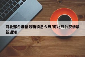 河北邢台疫情最新消息今天/河北邢台疫情最新通知