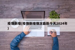疫情新增(疫情新增情况最新今天2024年)