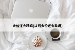 金价还会跌吗(以后金价还会跌吗)