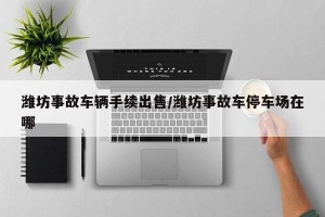 潍坊事故车辆手续出售/潍坊事故车停车场在哪