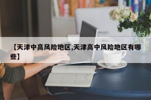 【天津中高风险地区,天津高中风险地区有哪些】