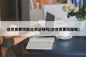 进京需要核酸检测证明吗(进京需要核酸嘛)
